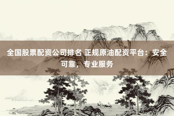 全国股票配资公司排名 正规原油配资平台：安全可靠，专业服务