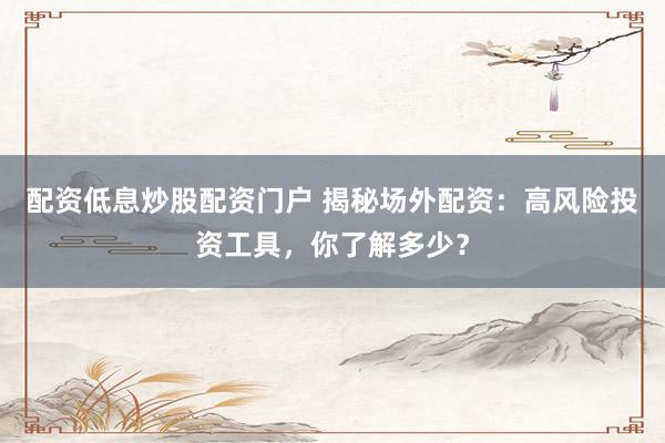 配资低息炒股配资门户 揭秘场外配资：高风险投资工具，你了解多少？