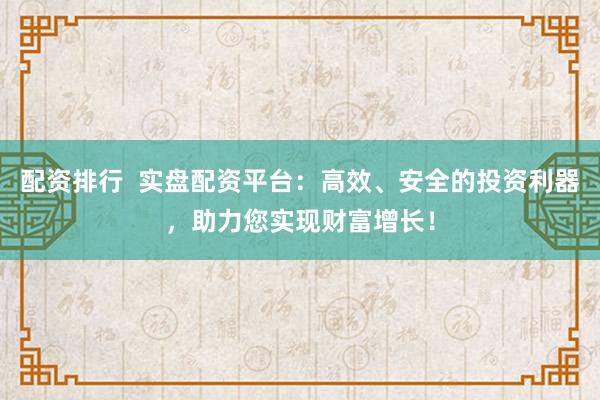 配资排行 实盘配资平台:高效、安全的投资利器,助力您实现财富增长!