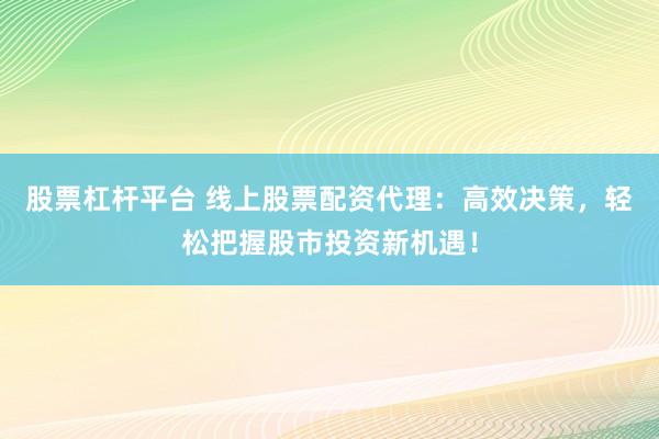 股票杠杆平台 线上股票配资代理：高效决策，轻松把握股市投资新机遇！