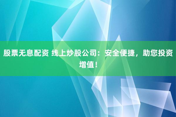 股票无息配资 线上炒股公司：安全便捷，助您投资增值！