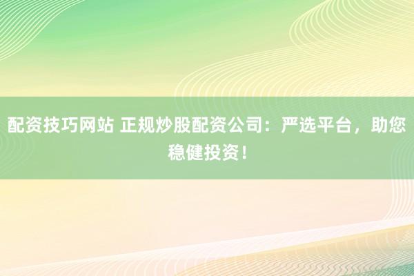 配资技巧网站 正规炒股配资公司：严选平台，助您稳健投资！
