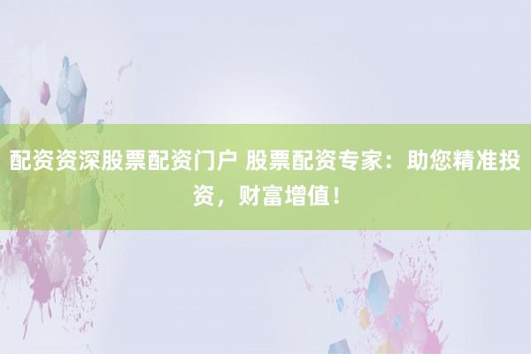 配资资深股票配资门户 股票配资专家：助您精准投资，财富增值！