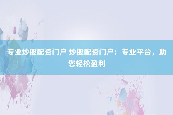 专业炒股配资门户 炒股配资门户：专业平台，助您轻松盈利