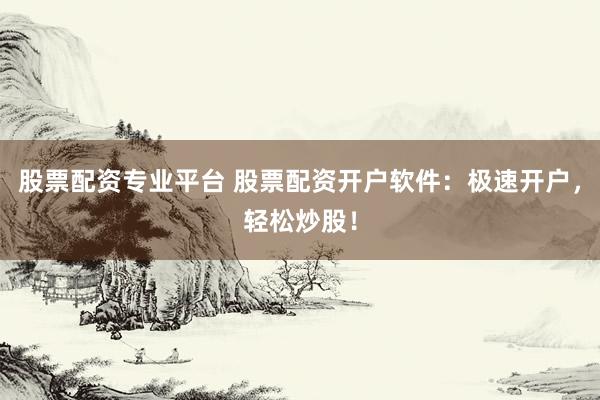 股票配资专业平台 股票配资开户软件：极速开户，轻松炒股！
