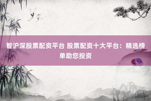 智沪深股票配资平台 股票配资十大平台:精选榜单助您投资