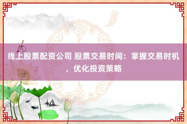 线上股票配资公司 股票交易时间：掌握交易时机，优化投资策略