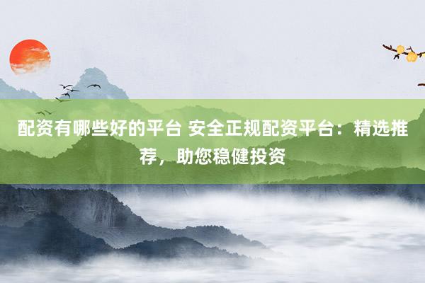 配资有哪些好的平台 安全正规配资平台：精选推荐，助您稳健投资