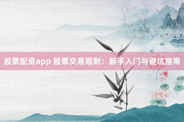 股票配资app 股票交易规则：新手入门与避坑指南