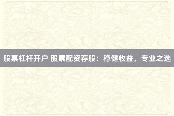 股票杠杆开户 股票配资荐股：稳健收益，专业之选