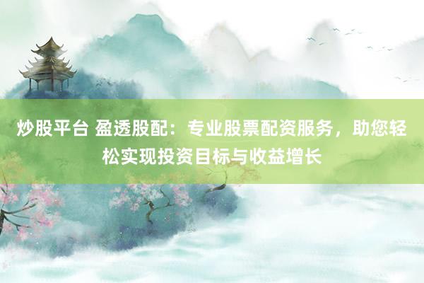 炒股平台 盈透股配:专业股票配资服务,助您轻松实现投资目标与收益增长