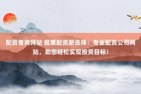 配资查询网站 股票配资新选择：专业配资公司网站，助您轻松实现投资目标！