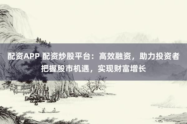 配资APP 配资炒股平台：高效融资，助力投资者把握股市机遇，实现财富增长