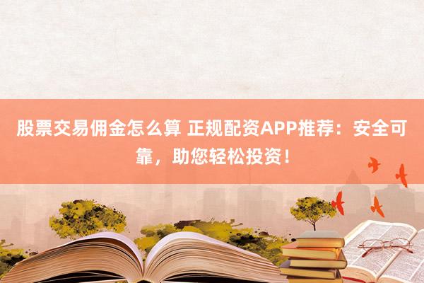 股票交易佣金怎么算 正规配资APP推荐：安全可靠，助您轻松投资！
