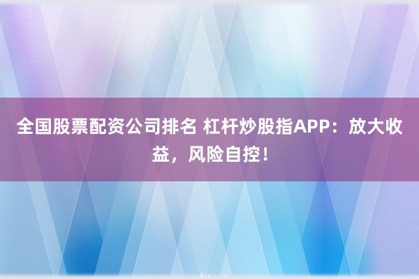 全国股票配资公司排名 杠杆炒股指APP:放大收益,风险自控!