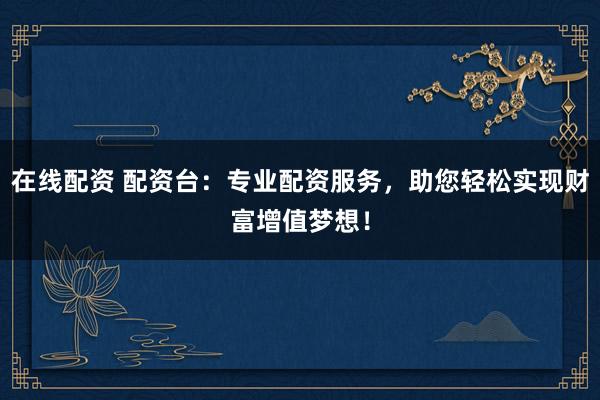 在线配资 配资台：专业配资服务，助您轻松实现财富增值梦想！