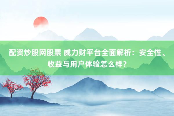 配资炒股网股票 威力财平台全面解析：安全性、收益与用户体验怎么样？
