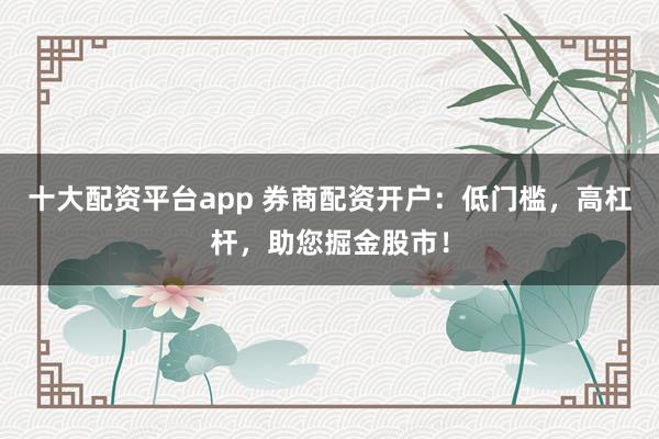 十大配资平台app 券商配资开户：低门槛，高杠杆，助您掘金股市！