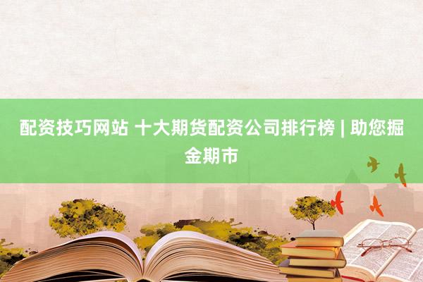 配资技巧网站 十大期货配资公司排行榜 | 助您掘金期市