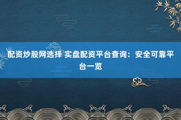 配资炒股网选择 实盘配资平台查询：安全可靠平台一览