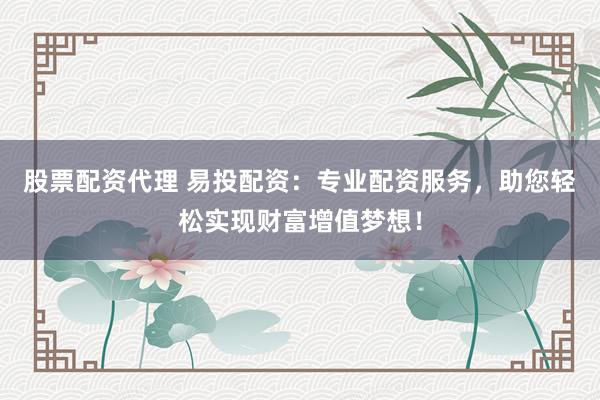 股票配资代理 易投配资：专业配资服务，助您轻松实现财富增值梦想！