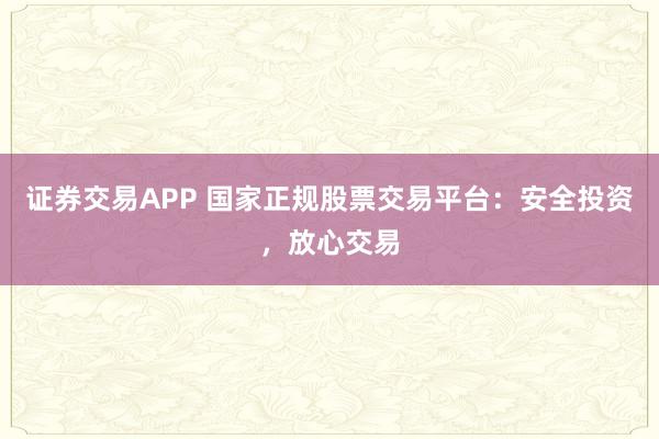证券交易APP 国家正规股票交易平台：安全投资，放心交易