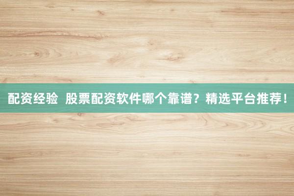 配资经验 股票配资软件哪个靠谱?精选平台推荐!