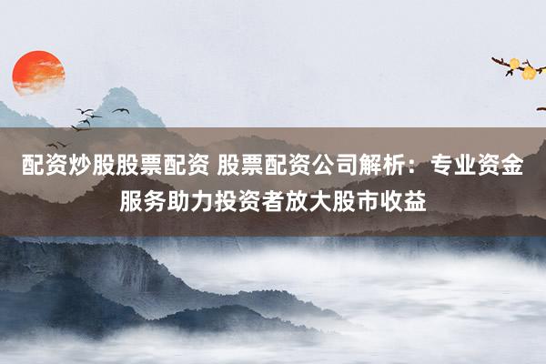 配资炒股股票配资 股票配资公司解析：专业资金服务助力投资者放大股市收益