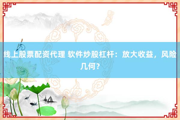 线上股票配资代理 软件炒股杠杆：放大收益，风险几何？