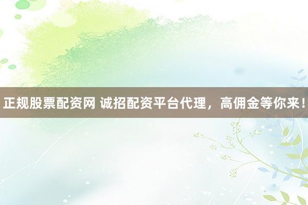 正规股票配资网 诚招配资平台代理，高佣金等你来！