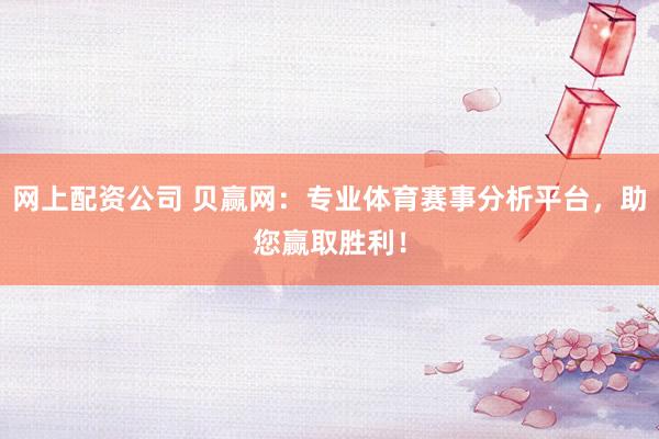 网上配资公司 贝赢网：专业体育赛事分析平台，助您赢取胜利！