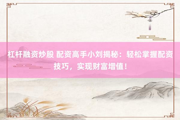 杠杆融资炒股 配资高手小刘揭秘:轻松掌握配资技巧,实现财富增值!