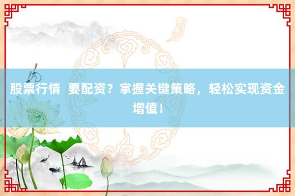 股票行情  要配资？掌握关键策略，轻松实现资金增值！