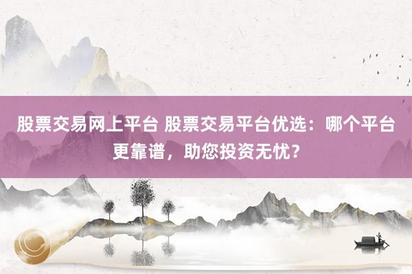 股票交易网上平台 股票交易平台优选：哪个平台更靠谱，助您投资无忧？