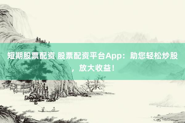 短期股票配资 股票配资平台App：助您轻松炒股，放大收益！