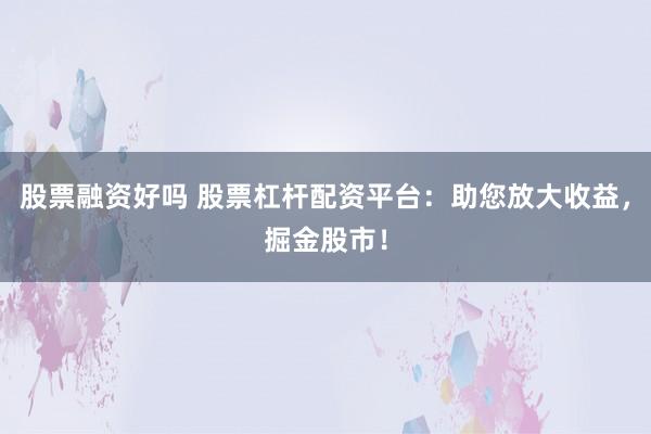 股票融资好吗 股票杠杆配资平台：助您放大收益，掘金股市！