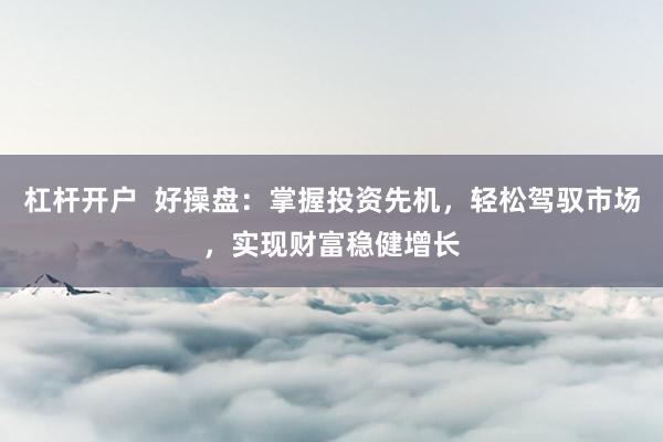 杠杆开户  好操盘：掌握投资先机，轻松驾驭市场，实现财富稳健增长