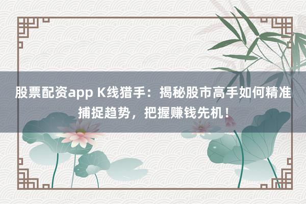 股票配资app K线猎手：揭秘股市高手如何精准捕捉趋势，把握赚钱先机！