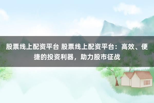 股票线上配资平台 股票线上配资平台：高效、便捷的投资利器，助力股市征战