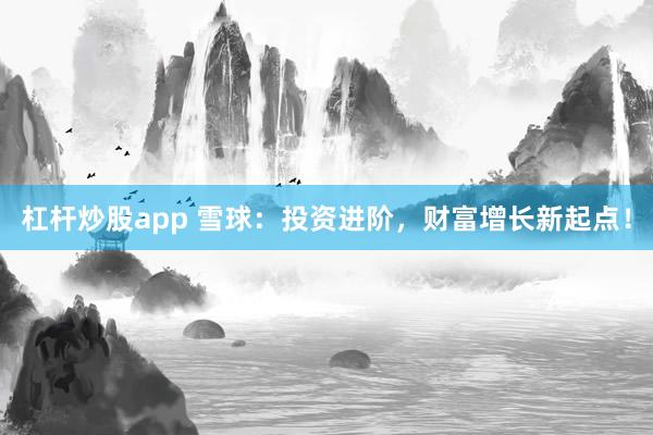 杠杆炒股app 雪球：投资进阶，财富增长新起点！