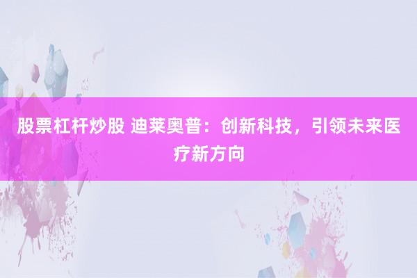 股票杠杆炒股 迪莱奥普：创新科技，引领未来医疗新方向
