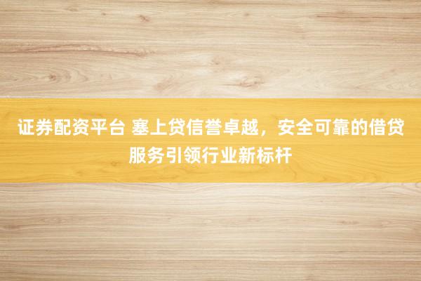 证券配资平台 塞上贷信誉卓越，安全可靠的借贷服务引领行业新标杆