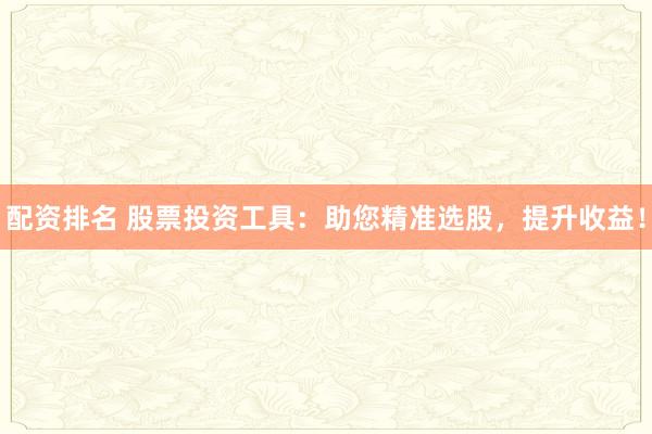 配资排名 股票投资工具：助您精准选股，提升收益！