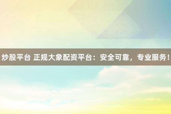 炒股平台 正规大象配资平台：安全可靠，专业服务！