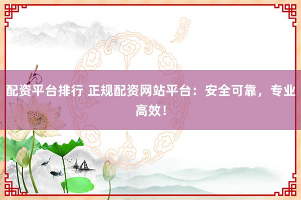 配资平台排行 正规配资网站平台:安全可靠,专业高效!