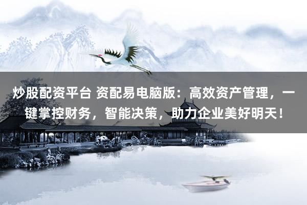 炒股配资平台 资配易电脑版：高效资产管理，一键掌控财务，智能决策，助力企业美好明天！