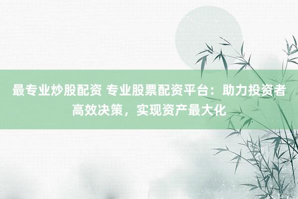 最专业炒股配资 专业股票配资平台：助力投资者高效决策，实现资产最大化