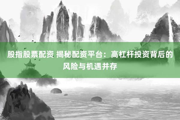 股指股票配资 揭秘配资平台：高杠杆投资背后的风险与机遇并存