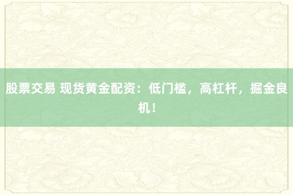股票交易 现货黄金配资：低门槛，高杠杆，掘金良机！
