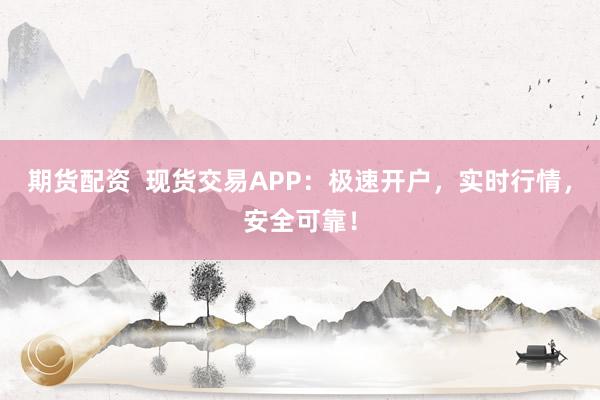 期货配资 现货交易APP:极速开户,实时行情,安全可靠!